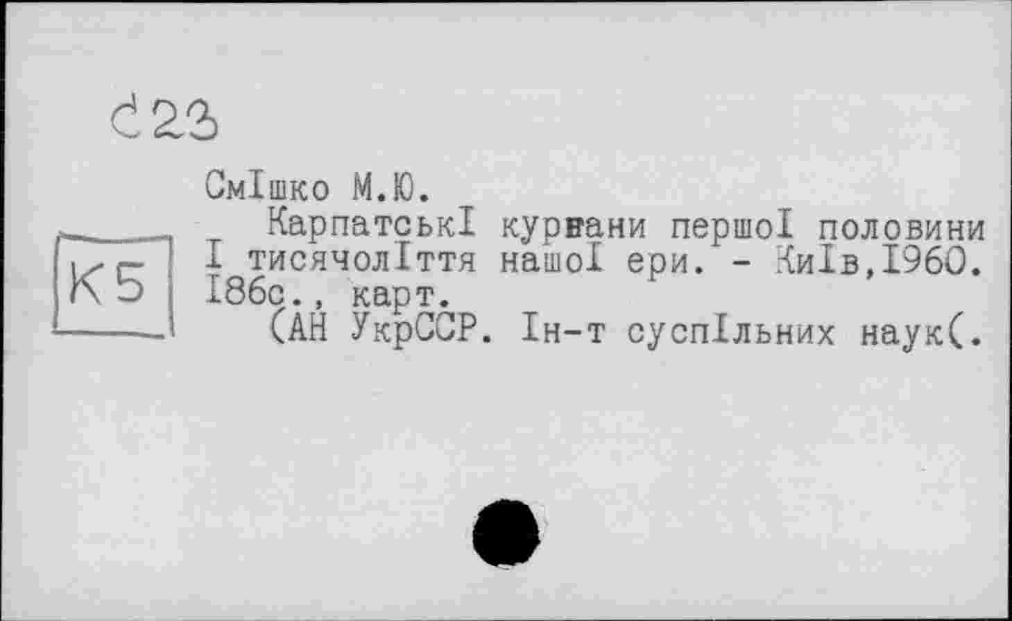 ﻿К 5	І86с., карт.
Смішко М.Ю.
Карпатські курнани першої половини .^тисячоліття нашої ери. - Київ,I960.
(АН УкрССР. Ін-т суспільних наук(.